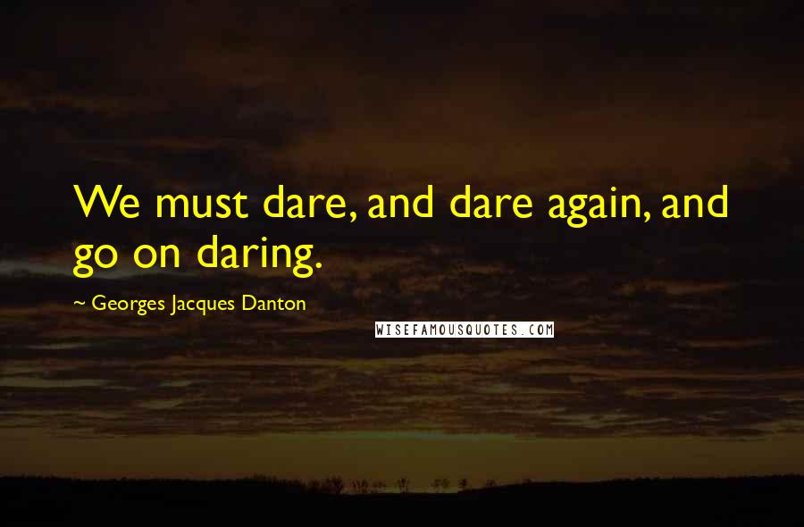 Georges Jacques Danton Quotes: We must dare, and dare again, and go on daring.