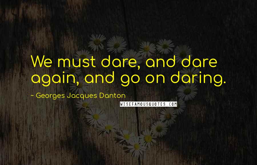 Georges Jacques Danton Quotes: We must dare, and dare again, and go on daring.