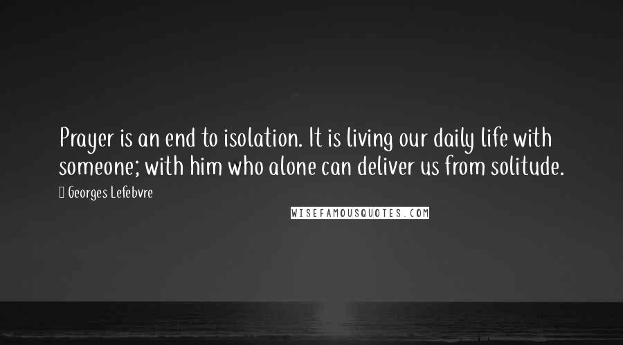 Georges Lefebvre Quotes: Prayer is an end to isolation. It is living our daily life with someone; with him who alone can deliver us from solitude.