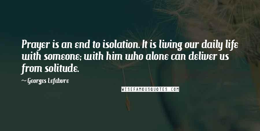 Georges Lefebvre Quotes: Prayer is an end to isolation. It is living our daily life with someone; with him who alone can deliver us from solitude.