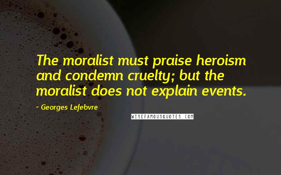 Georges Lefebvre Quotes: The moralist must praise heroism and condemn cruelty; but the moralist does not explain events.