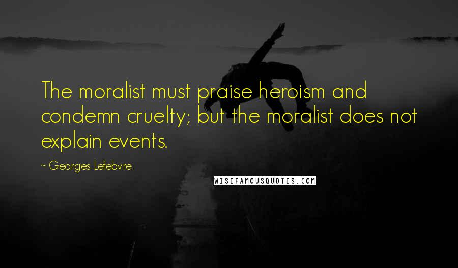 Georges Lefebvre Quotes: The moralist must praise heroism and condemn cruelty; but the moralist does not explain events.