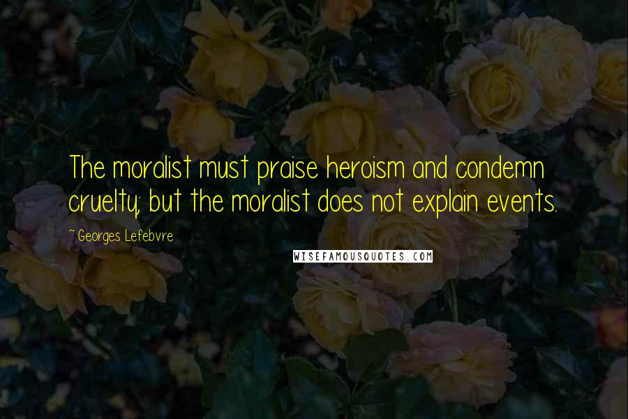 Georges Lefebvre Quotes: The moralist must praise heroism and condemn cruelty; but the moralist does not explain events.