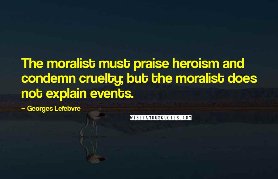 Georges Lefebvre Quotes: The moralist must praise heroism and condemn cruelty; but the moralist does not explain events.