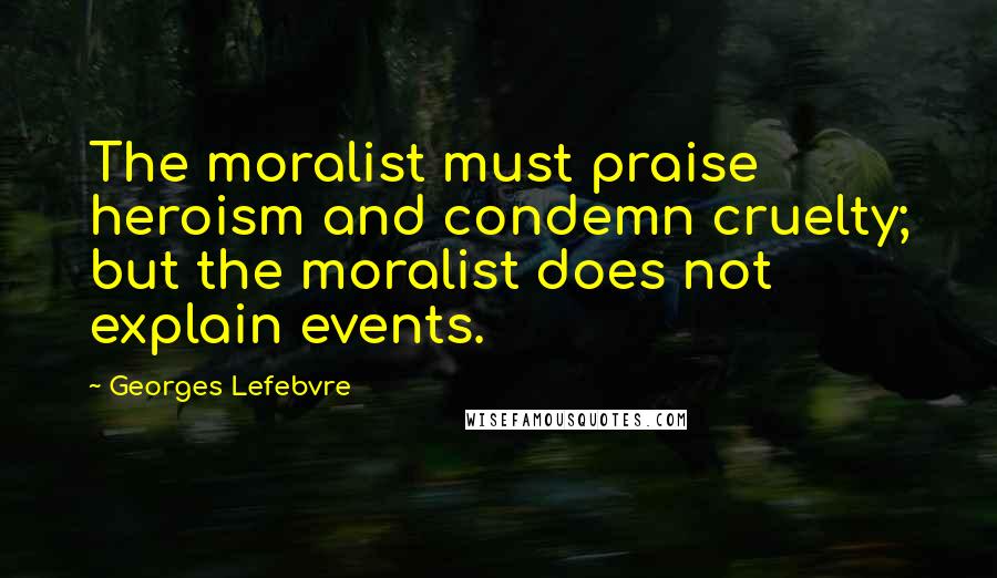 Georges Lefebvre Quotes: The moralist must praise heroism and condemn cruelty; but the moralist does not explain events.