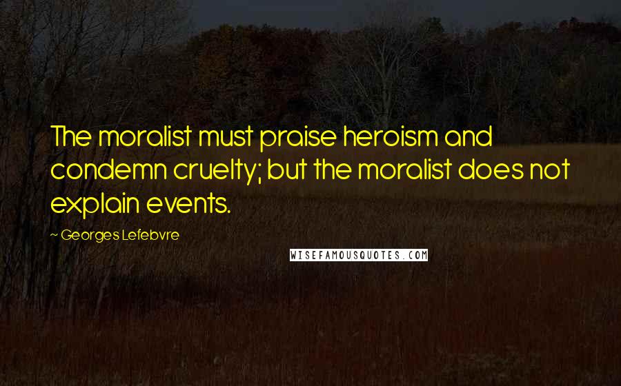 Georges Lefebvre Quotes: The moralist must praise heroism and condemn cruelty; but the moralist does not explain events.