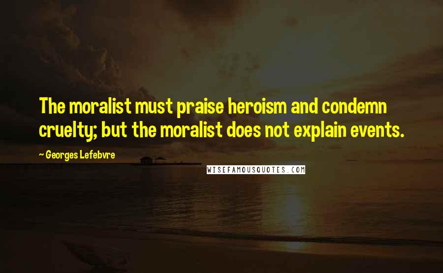 Georges Lefebvre Quotes: The moralist must praise heroism and condemn cruelty; but the moralist does not explain events.