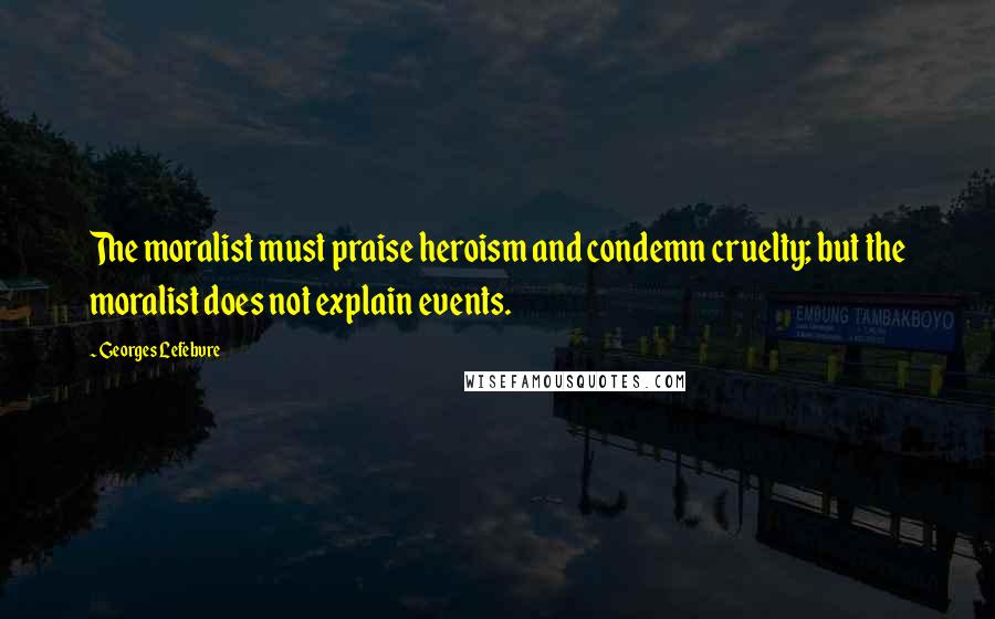 Georges Lefebvre Quotes: The moralist must praise heroism and condemn cruelty; but the moralist does not explain events.