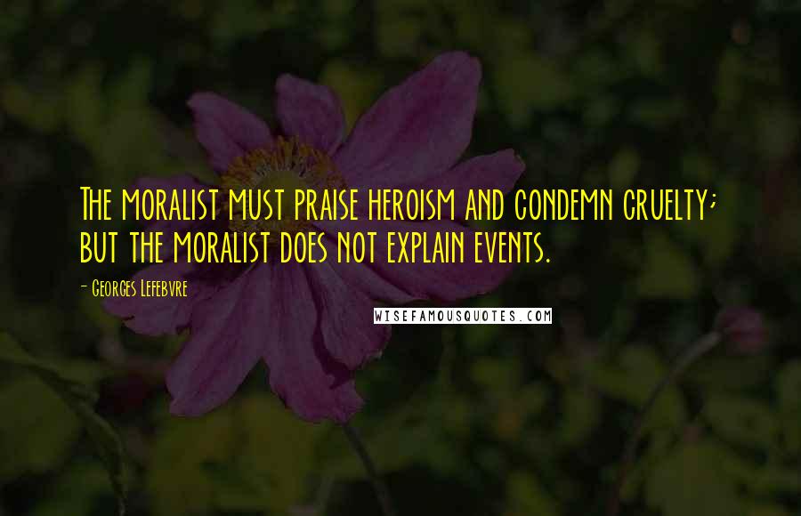 Georges Lefebvre Quotes: The moralist must praise heroism and condemn cruelty; but the moralist does not explain events.