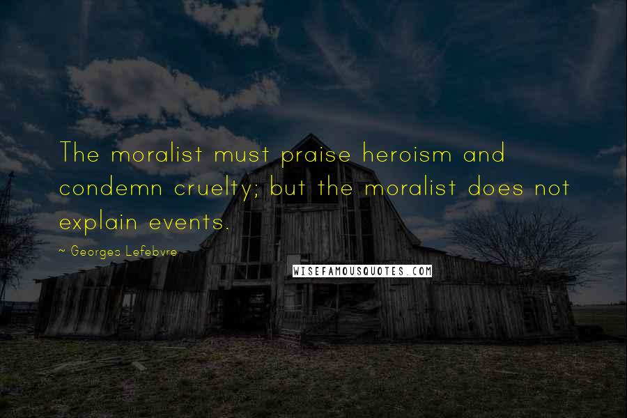 Georges Lefebvre Quotes: The moralist must praise heroism and condemn cruelty; but the moralist does not explain events.