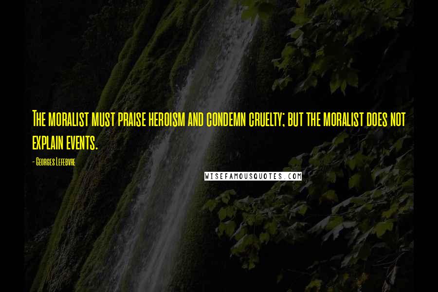 Georges Lefebvre Quotes: The moralist must praise heroism and condemn cruelty; but the moralist does not explain events.