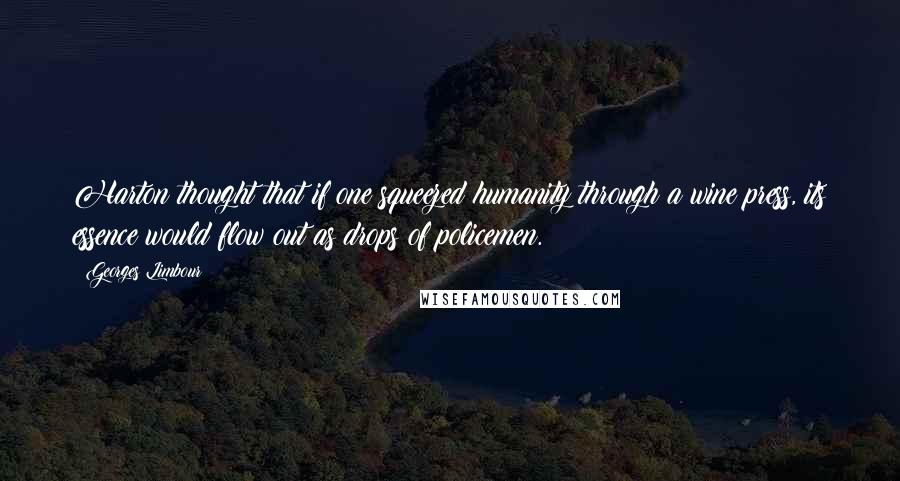 Georges Limbour Quotes: Harton thought that if one squeezed humanity through a wine press, its essence would flow out as drops of policemen.