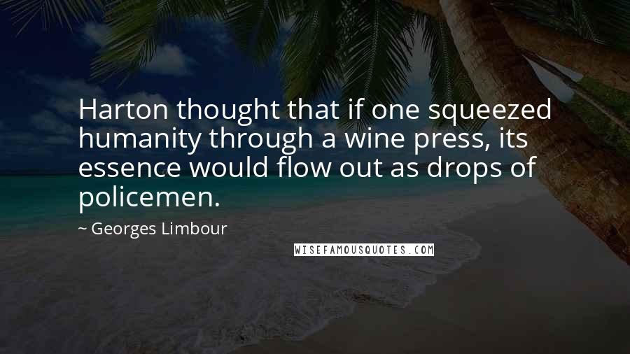 Georges Limbour Quotes: Harton thought that if one squeezed humanity through a wine press, its essence would flow out as drops of policemen.