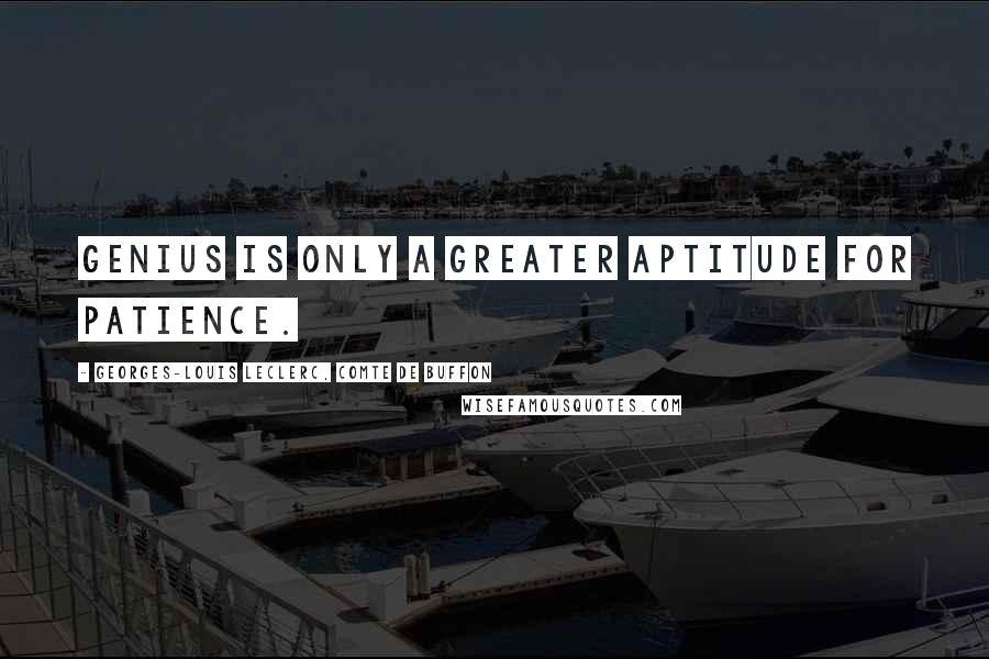 Georges-Louis Leclerc, Comte De Buffon Quotes: Genius is only a greater aptitude for patience.