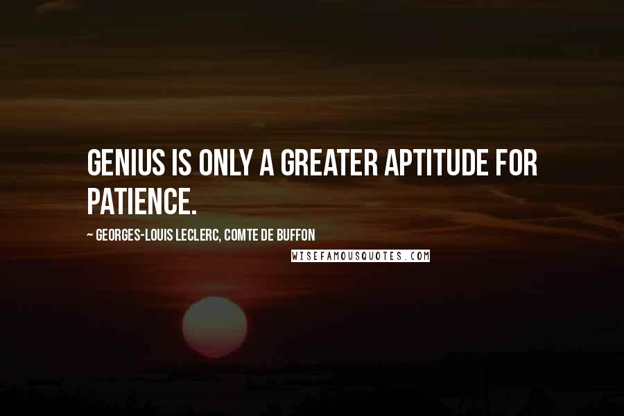 Georges-Louis Leclerc, Comte De Buffon Quotes: Genius is only a greater aptitude for patience.