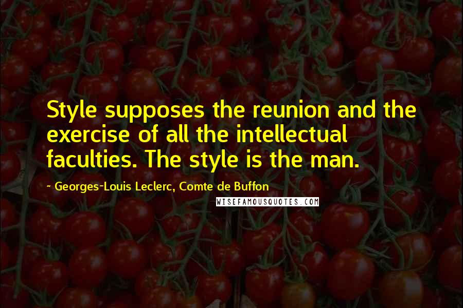 Georges-Louis Leclerc, Comte De Buffon Quotes: Style supposes the reunion and the exercise of all the intellectual faculties. The style is the man.