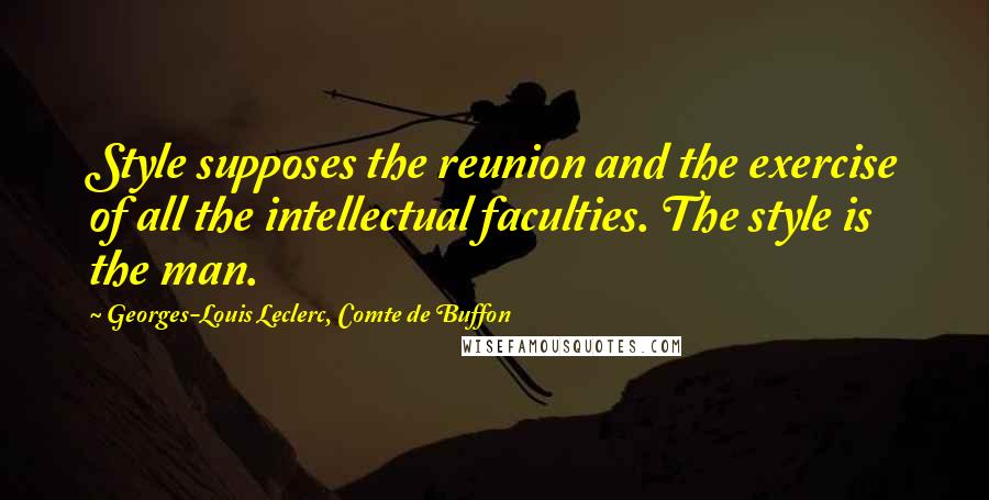 Georges-Louis Leclerc, Comte De Buffon Quotes: Style supposes the reunion and the exercise of all the intellectual faculties. The style is the man.