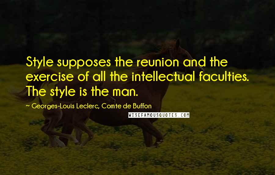 Georges-Louis Leclerc, Comte De Buffon Quotes: Style supposes the reunion and the exercise of all the intellectual faculties. The style is the man.