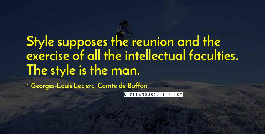 Georges-Louis Leclerc, Comte De Buffon Quotes: Style supposes the reunion and the exercise of all the intellectual faculties. The style is the man.