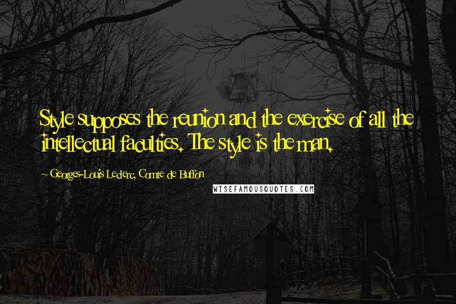 Georges-Louis Leclerc, Comte De Buffon Quotes: Style supposes the reunion and the exercise of all the intellectual faculties. The style is the man.