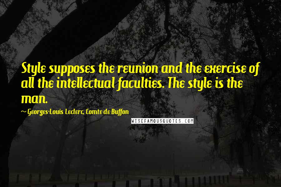 Georges-Louis Leclerc, Comte De Buffon Quotes: Style supposes the reunion and the exercise of all the intellectual faculties. The style is the man.