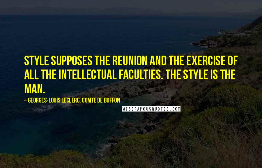 Georges-Louis Leclerc, Comte De Buffon Quotes: Style supposes the reunion and the exercise of all the intellectual faculties. The style is the man.