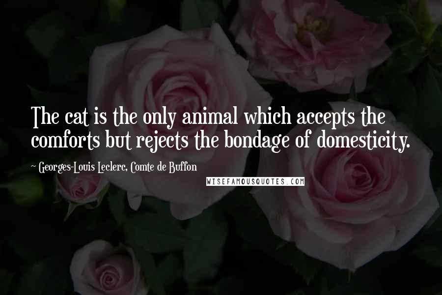Georges-Louis Leclerc, Comte De Buffon Quotes: The cat is the only animal which accepts the comforts but rejects the bondage of domesticity.