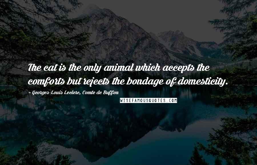 Georges-Louis Leclerc, Comte De Buffon Quotes: The cat is the only animal which accepts the comforts but rejects the bondage of domesticity.