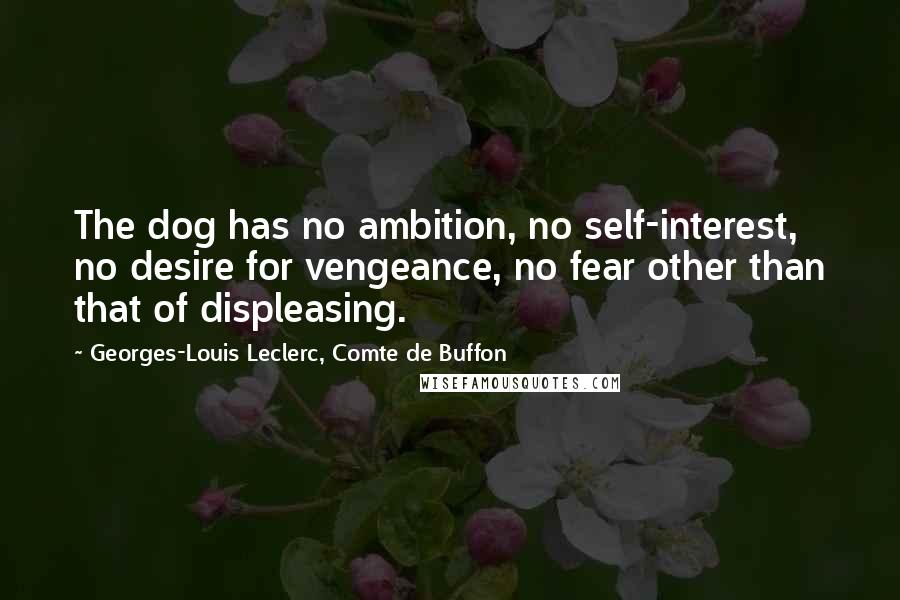 Georges-Louis Leclerc, Comte De Buffon Quotes: The dog has no ambition, no self-interest, no desire for vengeance, no fear other than that of displeasing.