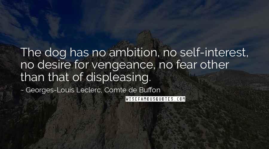Georges-Louis Leclerc, Comte De Buffon Quotes: The dog has no ambition, no self-interest, no desire for vengeance, no fear other than that of displeasing.