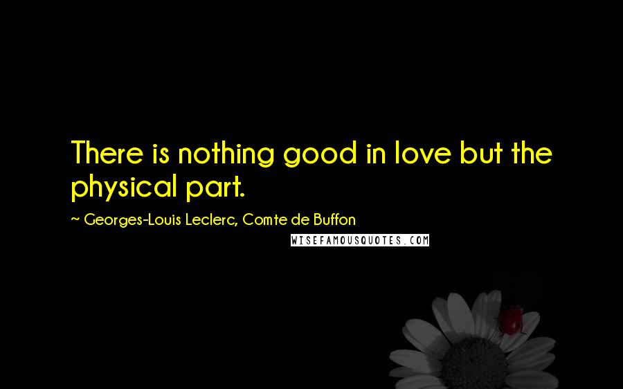 Georges-Louis Leclerc, Comte De Buffon Quotes: There is nothing good in love but the physical part.