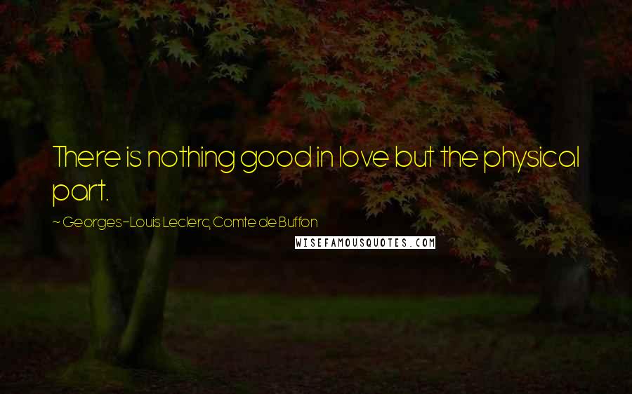 Georges-Louis Leclerc, Comte De Buffon Quotes: There is nothing good in love but the physical part.