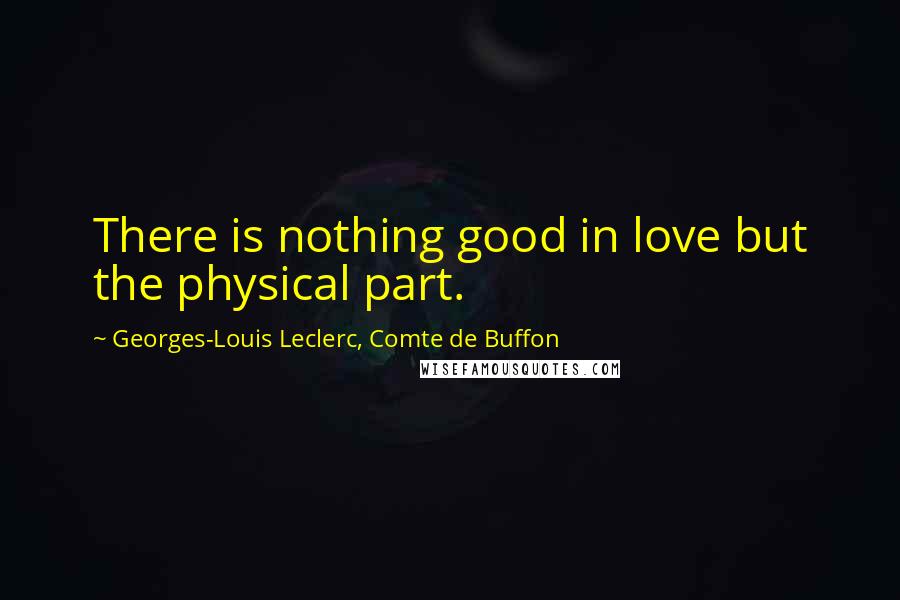 Georges-Louis Leclerc, Comte De Buffon Quotes: There is nothing good in love but the physical part.