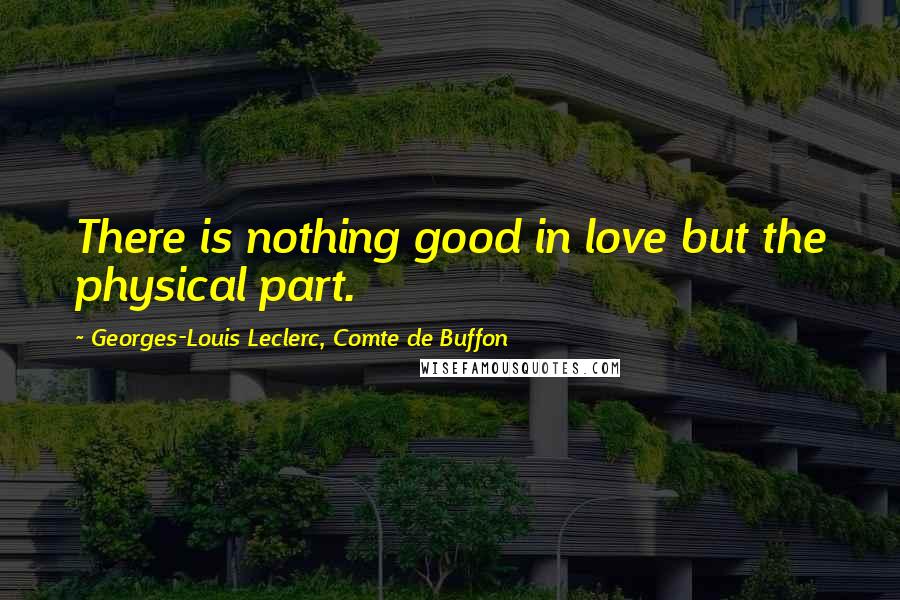 Georges-Louis Leclerc, Comte De Buffon Quotes: There is nothing good in love but the physical part.