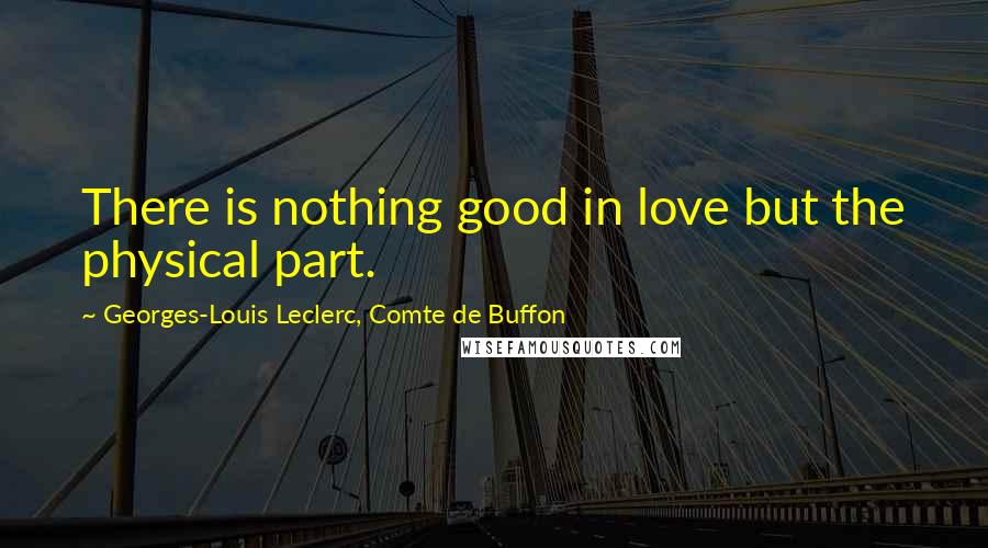 Georges-Louis Leclerc, Comte De Buffon Quotes: There is nothing good in love but the physical part.