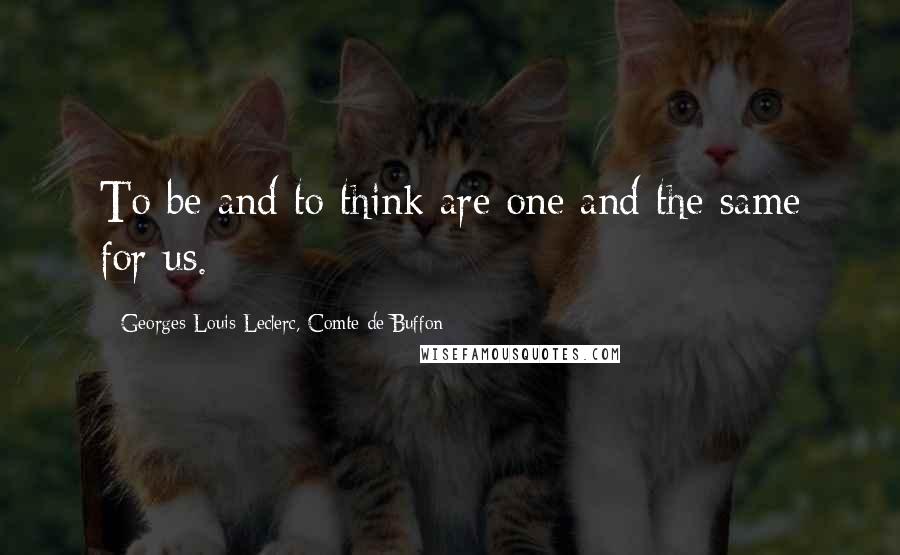 Georges-Louis Leclerc, Comte De Buffon Quotes: To be and to think are one and the same for us.