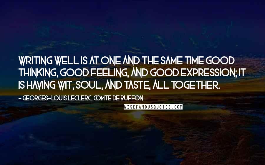 Georges-Louis Leclerc, Comte De Buffon Quotes: Writing well is at one and the same time good thinking, good feeling, and good expression; it is having wit, soul, and taste, all together.