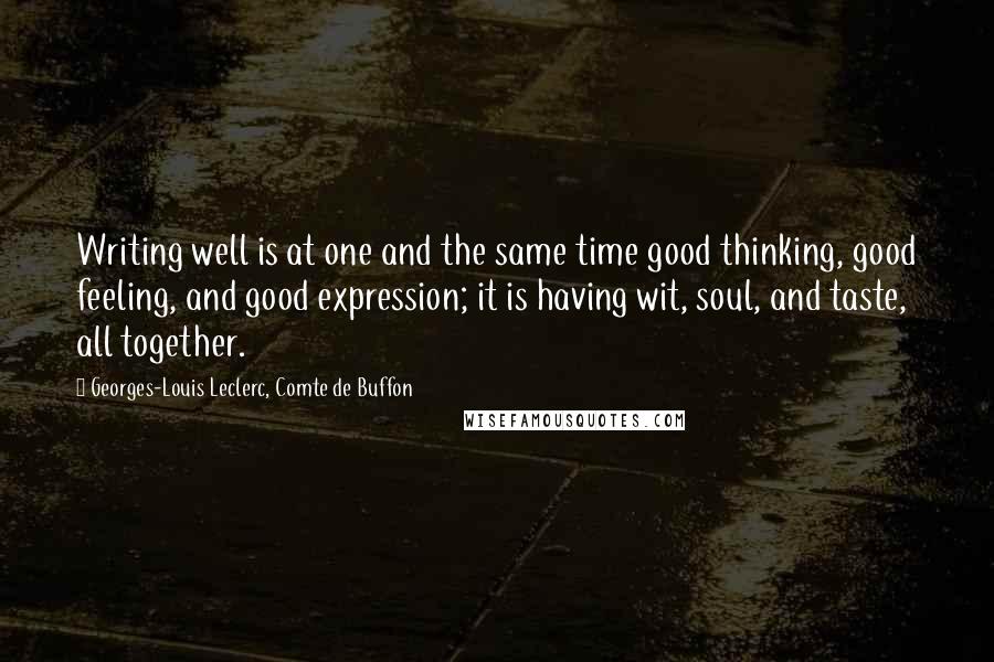 Georges-Louis Leclerc, Comte De Buffon Quotes: Writing well is at one and the same time good thinking, good feeling, and good expression; it is having wit, soul, and taste, all together.