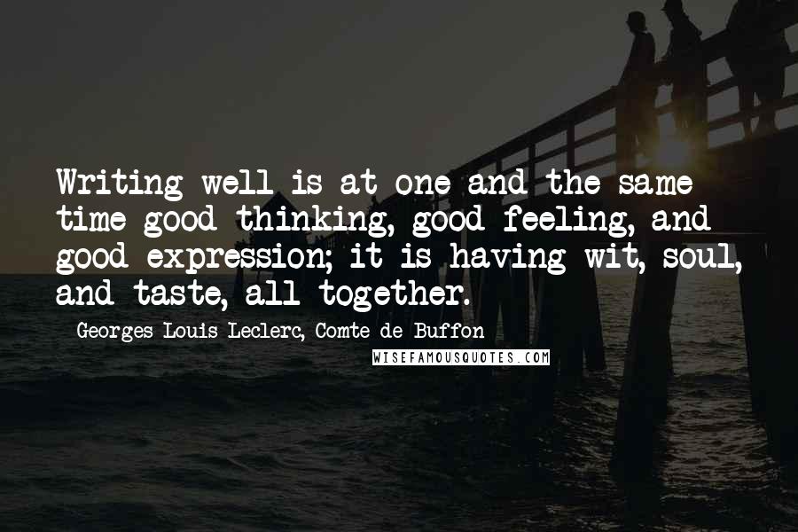 Georges-Louis Leclerc, Comte De Buffon Quotes: Writing well is at one and the same time good thinking, good feeling, and good expression; it is having wit, soul, and taste, all together.