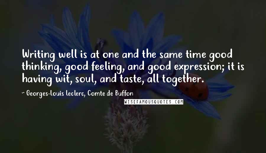 Georges-Louis Leclerc, Comte De Buffon Quotes: Writing well is at one and the same time good thinking, good feeling, and good expression; it is having wit, soul, and taste, all together.