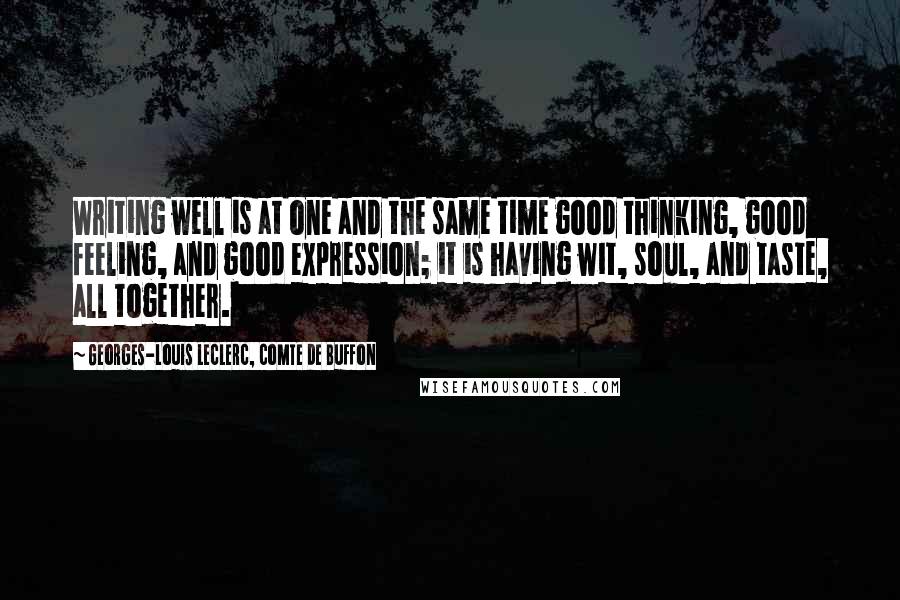 Georges-Louis Leclerc, Comte De Buffon Quotes: Writing well is at one and the same time good thinking, good feeling, and good expression; it is having wit, soul, and taste, all together.