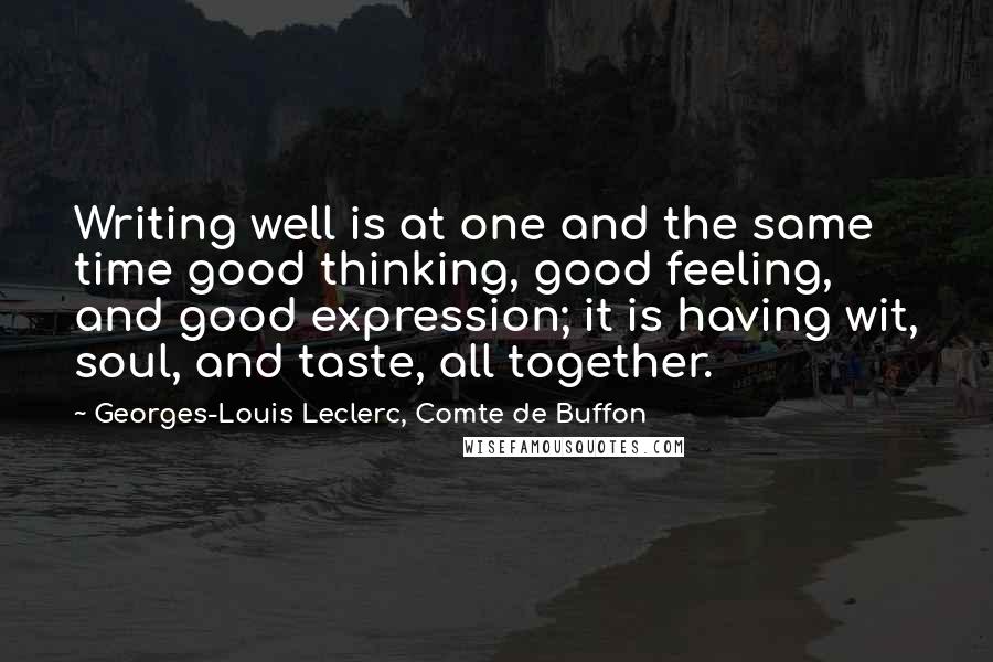 Georges-Louis Leclerc, Comte De Buffon Quotes: Writing well is at one and the same time good thinking, good feeling, and good expression; it is having wit, soul, and taste, all together.