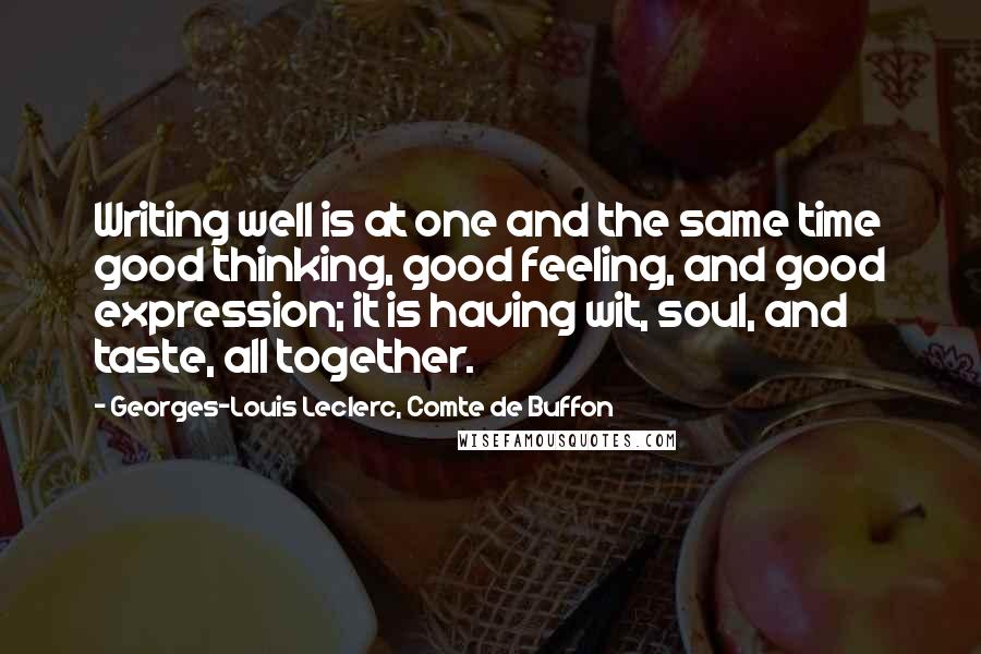 Georges-Louis Leclerc, Comte De Buffon Quotes: Writing well is at one and the same time good thinking, good feeling, and good expression; it is having wit, soul, and taste, all together.