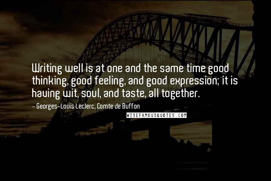 Georges-Louis Leclerc, Comte De Buffon Quotes: Writing well is at one and the same time good thinking, good feeling, and good expression; it is having wit, soul, and taste, all together.