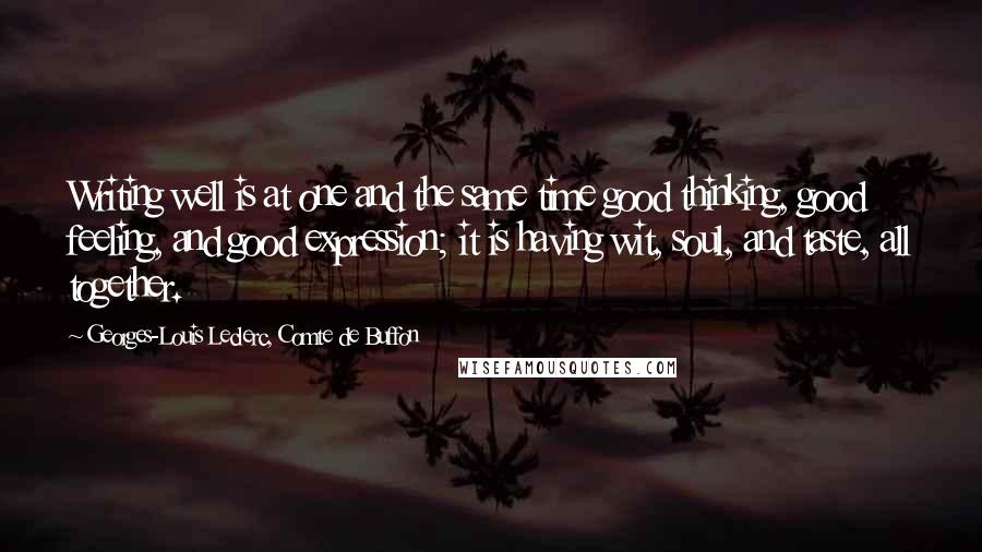 Georges-Louis Leclerc, Comte De Buffon Quotes: Writing well is at one and the same time good thinking, good feeling, and good expression; it is having wit, soul, and taste, all together.