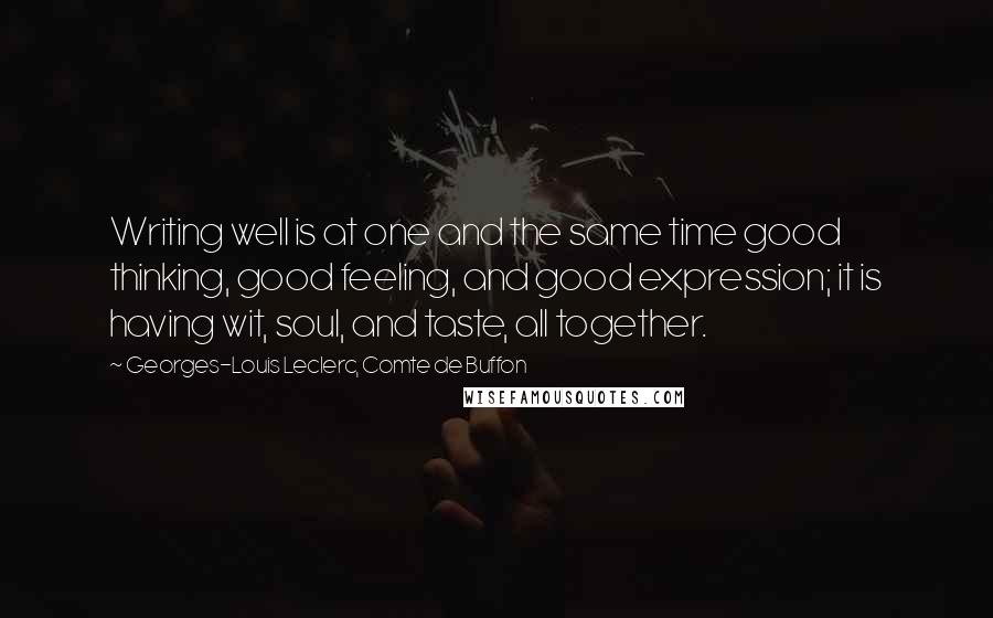 Georges-Louis Leclerc, Comte De Buffon Quotes: Writing well is at one and the same time good thinking, good feeling, and good expression; it is having wit, soul, and taste, all together.