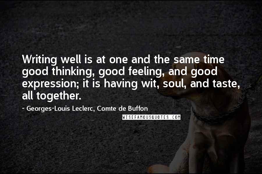 Georges-Louis Leclerc, Comte De Buffon Quotes: Writing well is at one and the same time good thinking, good feeling, and good expression; it is having wit, soul, and taste, all together.