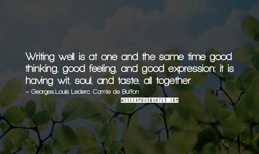 Georges-Louis Leclerc, Comte De Buffon Quotes: Writing well is at one and the same time good thinking, good feeling, and good expression; it is having wit, soul, and taste, all together.