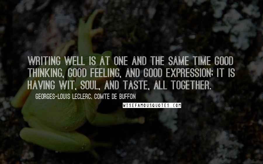 Georges-Louis Leclerc, Comte De Buffon Quotes: Writing well is at one and the same time good thinking, good feeling, and good expression; it is having wit, soul, and taste, all together.