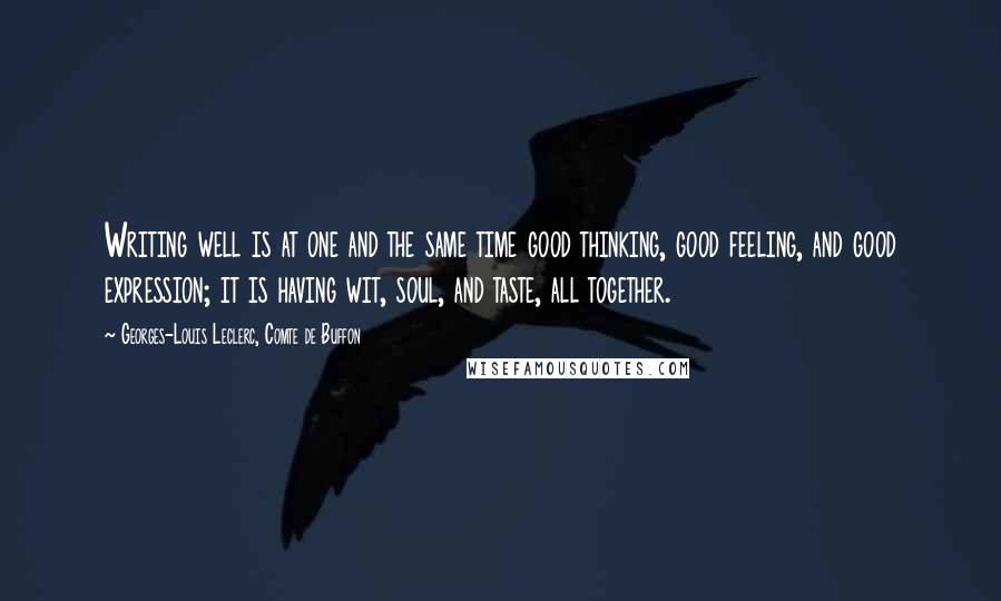 Georges-Louis Leclerc, Comte De Buffon Quotes: Writing well is at one and the same time good thinking, good feeling, and good expression; it is having wit, soul, and taste, all together.